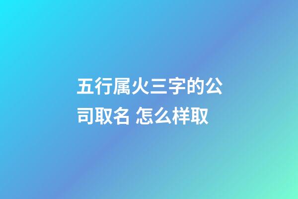五行属火三字的公司取名 怎么样取-第1张-公司起名-玄机派